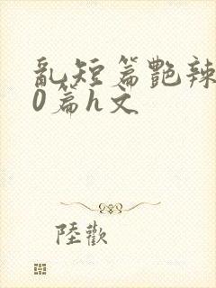 乱短篇艳辣500篇h文