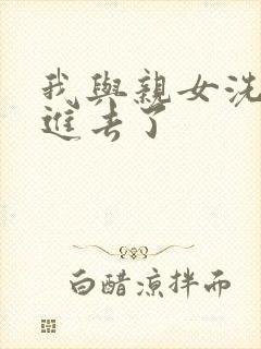 我与亲女洗澡时进去了