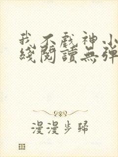 我不戏神小说在线阅读无弹窗