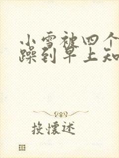 小雪被四个男人躁到早上知乎