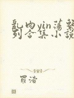 乱肉yin荡系列合集小说