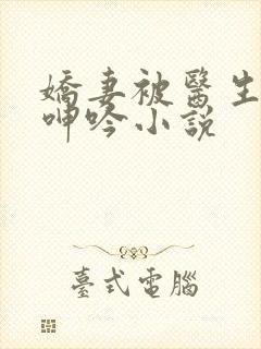 娇妻被医生玩得呻吟小说