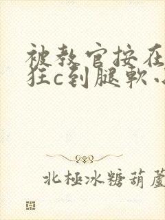 被教官按在寝室狂c到腿软小说