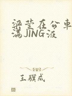 梁莹在公车被灌满JING液