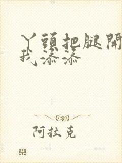 丫头把腿开大让我添添封面