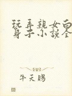 玩弄亲女白嫩的身子小说全文