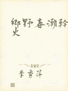 乡野春潮干柴烈火