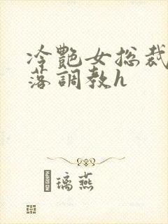 冷艳女总裁的堕落调教h