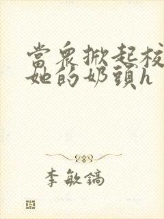 当众掀起校服揉她的奶头h