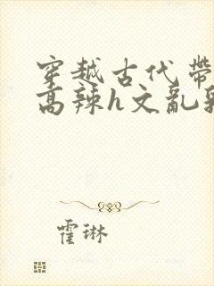 穿越古代带系统高辣h文乱乳h文推荐封面