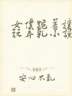 女仆跪着让主人玩弄乳小说