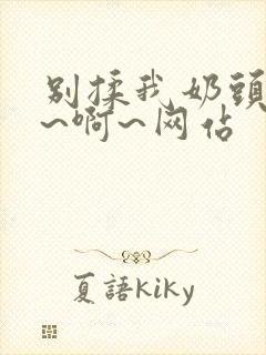 别揉我奶头~嗯~啊~网站