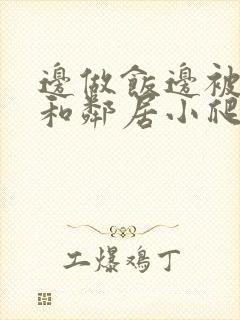 边做饭边被躁我和邻居小爬爬