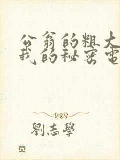 公翁的粗大放进我的秘密电影