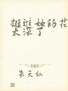 挺进她的花苞啊太深了