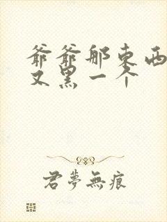 爷爷那东西又大又黑一个