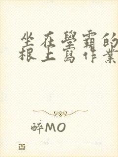 坐在学霸的大紫根上写作业