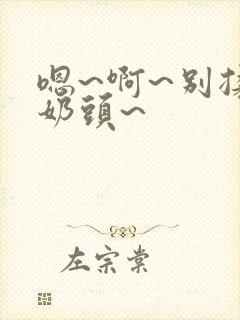 嗯~啊~别揉我奶头~