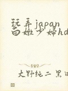 玩弄japan白嫩少妇hd小说