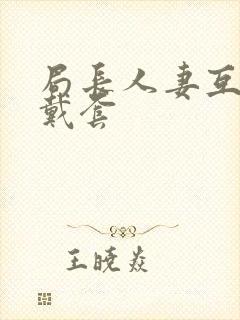 局长人妻互换不戴套