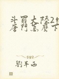 斗罗大陆2绝世唐门怎么下载