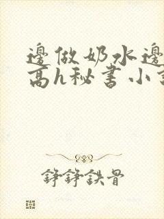 边做奶水边喷h高h秘书小说