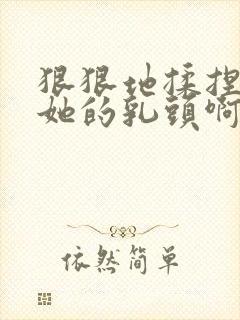 狠狠地揉捏吮吸她的乳头啊嗯