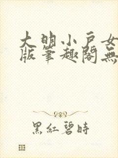 大明小户女无错版笔趣阁无弹窗