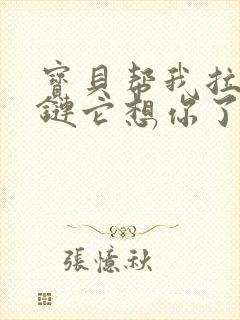 宝贝帮我拉开拉链它想你了