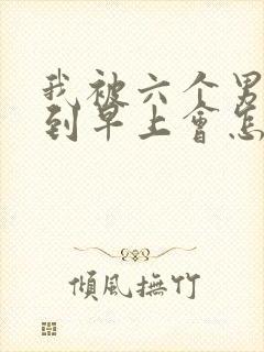 我被六个男人躁到早上会怎么样