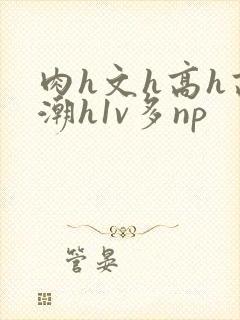 肉h文h高h高潮h1v多np