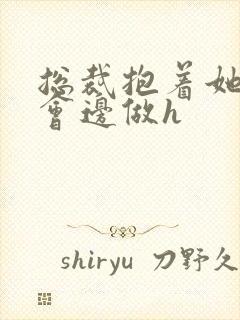 总裁抱着她边开会边做h