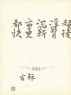 都市沉浮超前超快更新背后原因