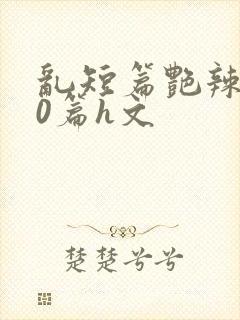 乱短篇艳辣500篇h文