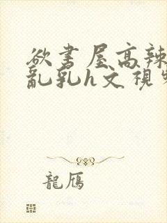 欲书屋高辣h文乱乳h文视频封面