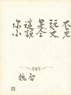 你这是玩不起呀小说全文免费阅读