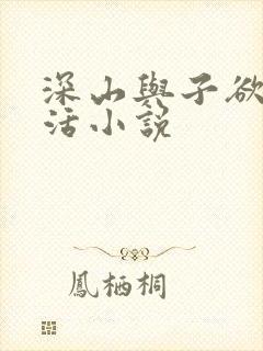 深山与子欲乱生活小说