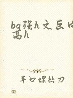 bg强h文巨肉高h