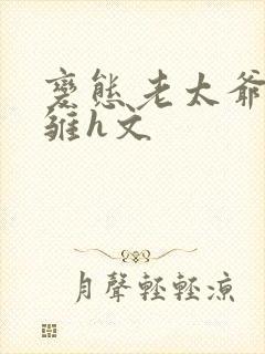 变态老太爷调教雏h文