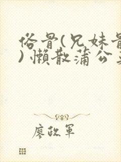 俗骨(兄妹骨科) 懒散蒲公英结局