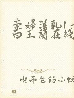 豪妇荡乳1一5白玉兰在线看