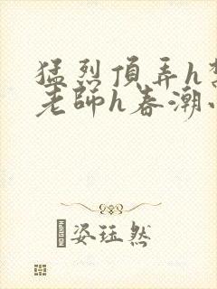 猛烈顶弄h禁欲老师h春潮小说