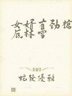 女婿有劲枪枪到底林雪