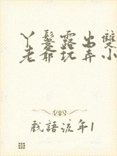 丫鬟露出双乳让老爷玩弄小说