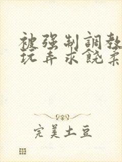 被强制调教囚禁玩弄求饶柔弱小说文章