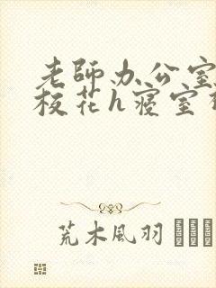 老师办公室狂肉校花h寝室视频