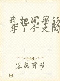 我把同学的妈妈夺了全文阅读笔趣阁