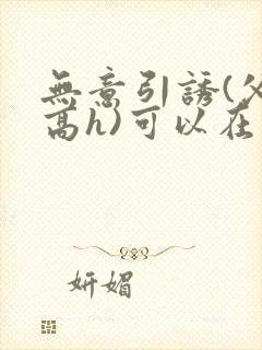 无意引诱(父女高h)可以在哪个软件上