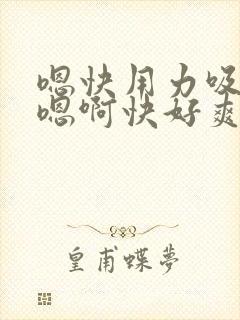 嗯快用力吸奶子嗯啊快好爽呀