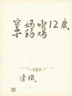 宝妈吃12岁儿子的鸡